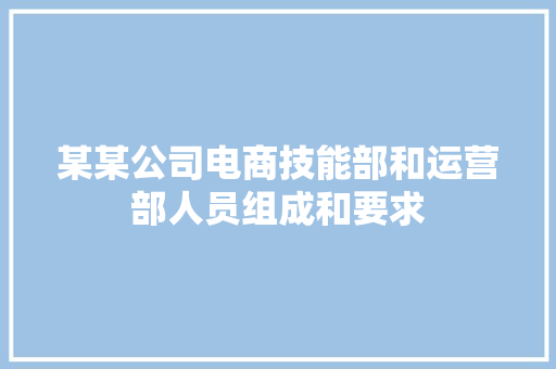 某某公司电商技能部和运营部人员组成和要求 某某公司电商技能部和运营部人员组成和要求 智能科技