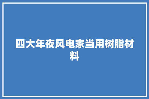 四大年夜风电家当用树脂材料