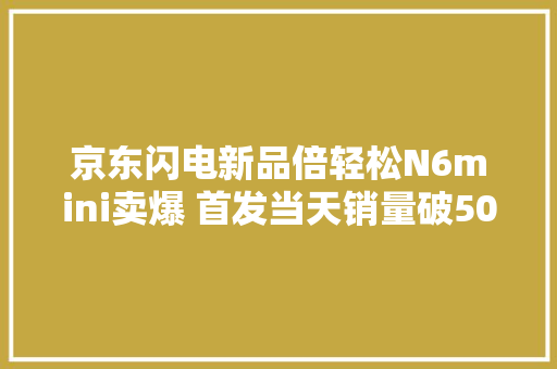 京东闪电新品倍轻松N6mini卖爆 首发当天销量破5000台创记录