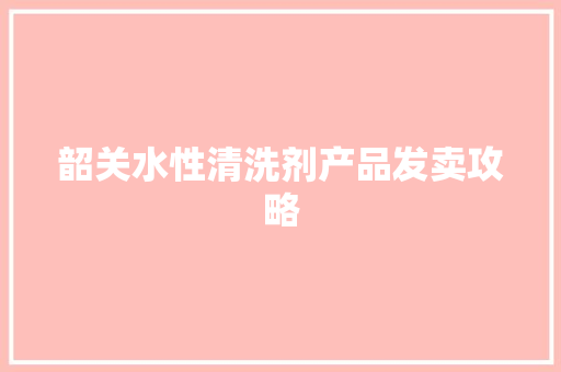 韶关水性清洗剂产品发卖攻略