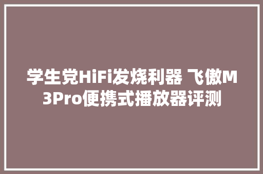学生党HiFi发烧利器 飞傲M3Pro便携式播放器评测