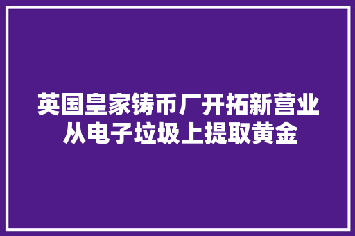 英国皇家铸币厂开拓新营业 从电子垃圾上提取黄金