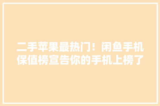 二手苹果最热门！闲鱼手机保值榜宣告你的手机上榜了吗？