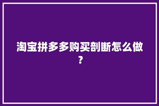 淘宝拼多多购买剖断怎么做？