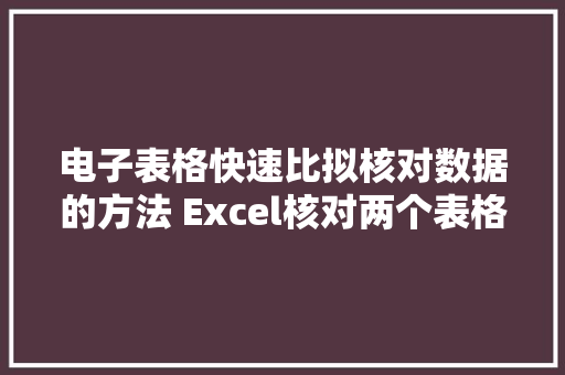 电子表格快速比拟核对数据的方法 Excel核对两个表格数据不合