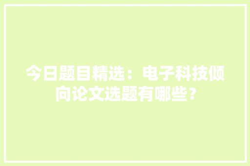 今日题目精选：电子科技倾向论文选题有哪些？