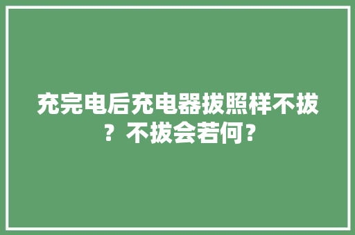 充完电后充电器拔照样不拔？不拔会若何？