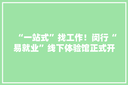 “一站式”找工作！闵行“易就业”线下体验馆正式开放 “一站式”找工作！闵行“易就业”线下体验馆正式开放 智能科技