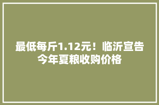 最低每斤1.12元！临沂宣告今年夏粮收购价格 最低每斤1.12元！临沂宣告今年夏粮收购价格 智能科技