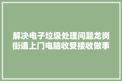解决电子垃圾处理问题龙岗街道上门电脑收受接收做事在行动