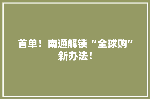 首单！南通解锁“全球购”新办法！
