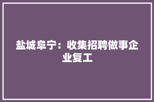 盐城阜宁：收集招聘做事企业复工