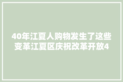 40年江夏人购物发生了这些变革江夏区庆祝改革开放40周年系列报道之商业与市场篇