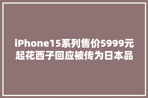 iPhone15系列售价5999元起花西子回应被传为日本品牌丨邦早报