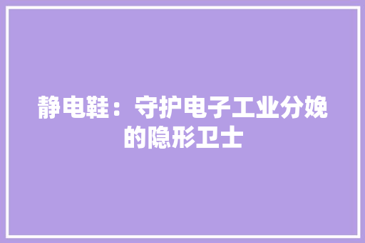 静电鞋：守护电子工业分娩的隐形卫士