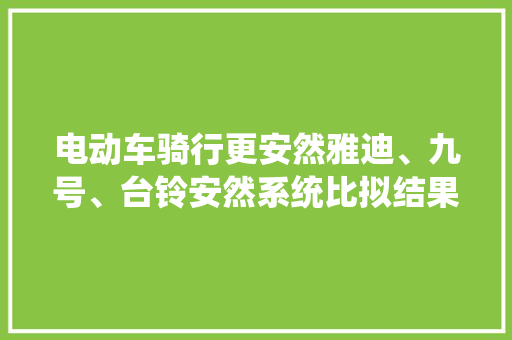电动车骑行更安然雅迪、九号、台铃安然系统比拟结果一目了然