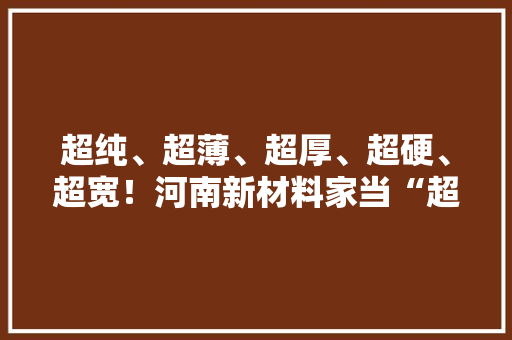 超纯、超薄、超厚、超硬、超宽！河南新材料家当“超”有看头