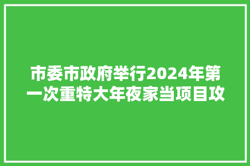 市委市政府举行2024年第一次重特大年夜家当项目攻坚拉练 市委市政府举行2024年第一次重特大年夜家当项目攻坚拉练 智能科技