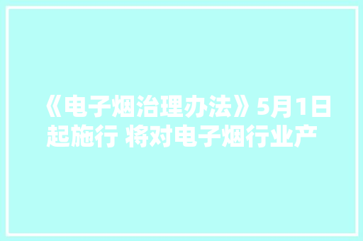 《电子烟治理办法》5月1日起施行 将对电子烟行业产生哪些影响？