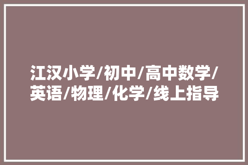 江汉小学/初中/高中数学/英语/物理/化学/线上指导班哪家好？