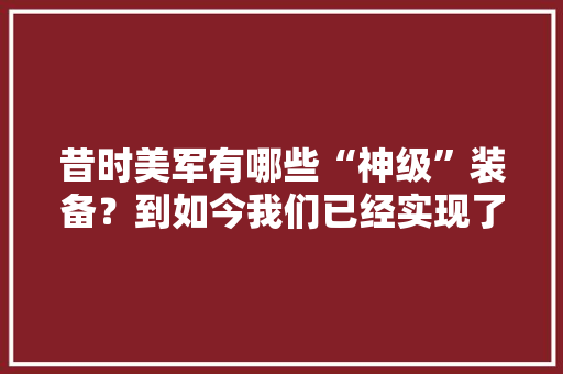 昔时美军有哪些“神级”装备？到如今我们已经实现了若干？