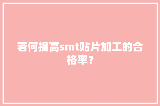 若何提高smt贴片加工的合格率？