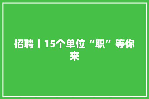 招聘丨15个单位“职”等你来