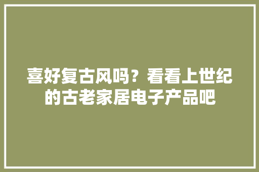 喜好复古风吗？看看上世纪的古老家居电子产品吧