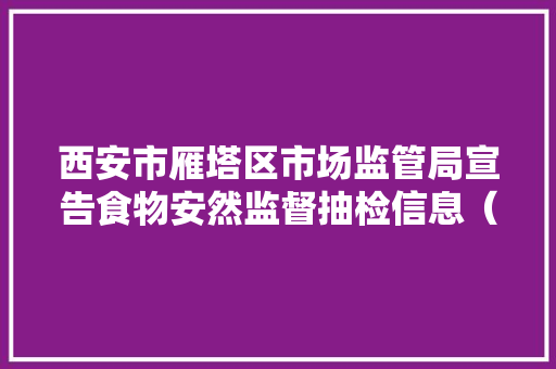 西安市雁塔区市场监管局宣告食物安然监督抽检信息（2023年第52期）