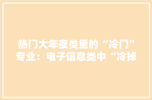 热门大年夜类里的“冷门”专业：电子信息类中“冷掉落”的喷鼻香饽饽！