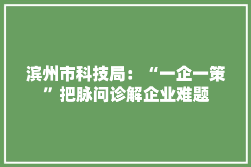 滨州市科技局：“一企一策”把脉问诊解企业难题
