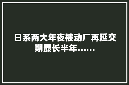 日系两大年夜被动厂再延交期最长半年……