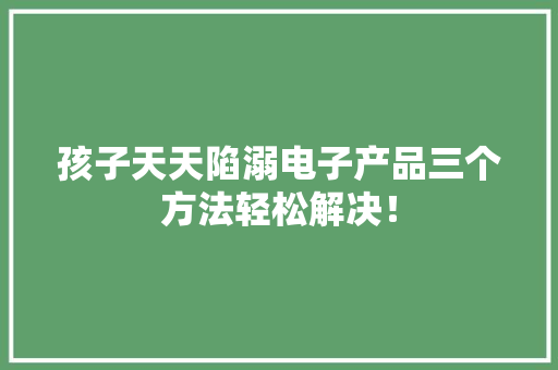 孩子天天陷溺电子产品三个方法轻松解决！