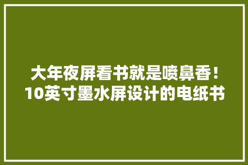 大年夜屏看书就是喷鼻香！10英寸墨水屏设计的电纸书：墨案inkPad X简评 大年夜屏看书就是喷鼻香！10英寸墨水屏设计的电纸书：墨案inkPad X简评 智能科技