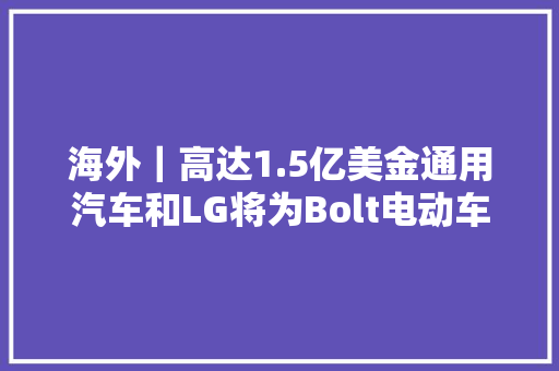 海外｜高达1.5亿美金通用汽车和LG将为Bolt电动车车主供应补偿