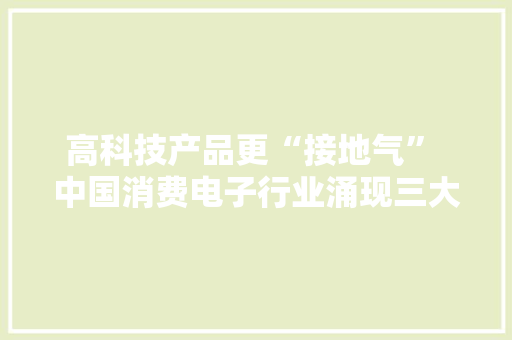 高科技产品更“接地气” 中国消费电子行业涌现三大年夜特色