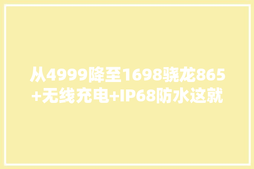 从4999降至1698骁龙865+无线充电+IP68防水这就是“跳水王”?