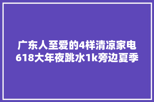 广东人至爱的4样清凉家电618大年夜跳水1k旁边夏季省电又耐用