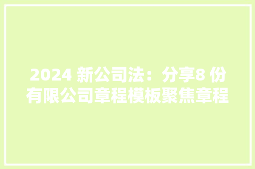 2024 新公司法：分享8 份有限公司章程模板聚焦章程可实行