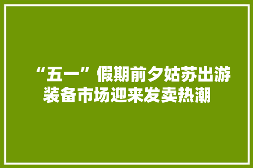 “五一”假期前夕姑苏出游装备市场迎来发卖热潮
