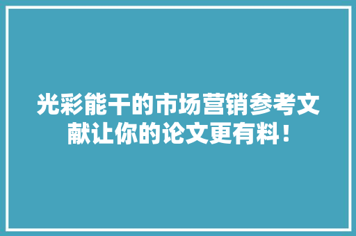 光彩能干的市场营销参考文献让你的论文更有料！