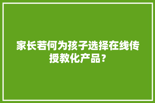 家长若何为孩子选择在线传授教化产品？
