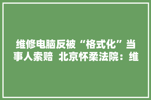 维修电脑反被“格式化”当事人索赔  北京怀柔法院：维修方赔偿2000元