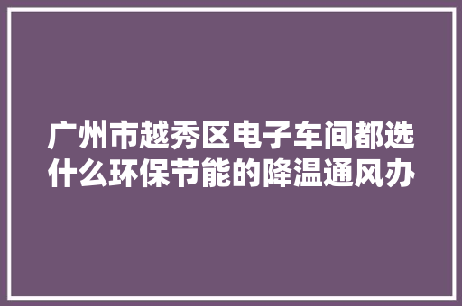 广州市越秀区电子车间都选什么环保节能的降温通风办法