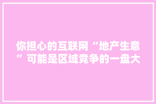 你担心的互联网“地产生意”可能是区域竞争的一盘大年夜棋
