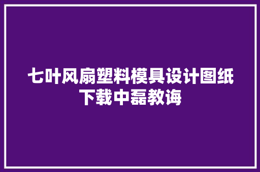 七叶风扇塑料模具设计图纸下载中磊教诲