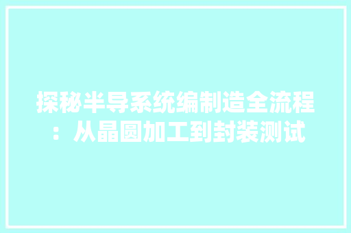 探秘半导系统编制造全流程：从晶圆加工到封装测试