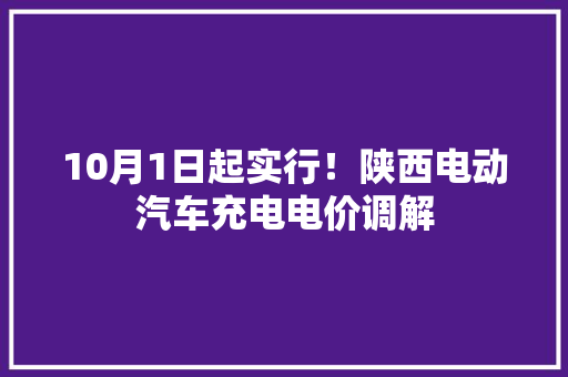 10月1日起实行！陕西电动汽车充电电价调解