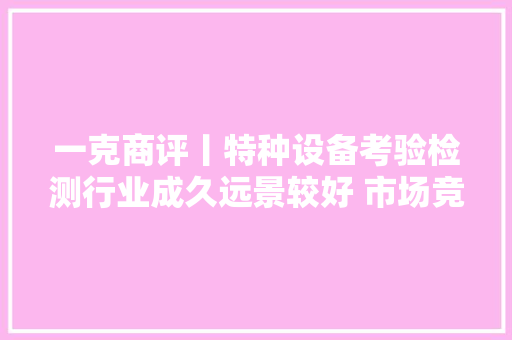 一克商评丨特种设备考验检测行业成久远景较好 市场竞争趋于白热化