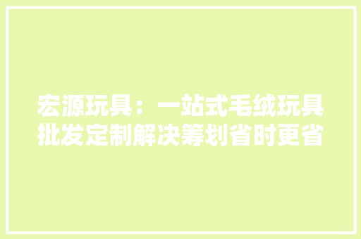 宏源玩具：一站式毛绒玩具批发定制解决筹划省时更省心！